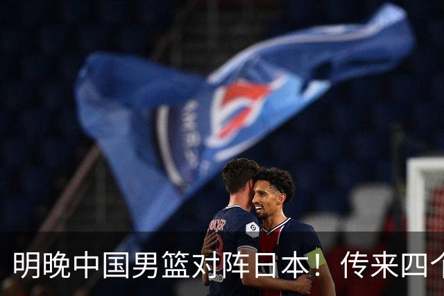 明晚中国男篮对阵日本！传来四个好消息，王俊杰杨瀚森双核领衔冲胜