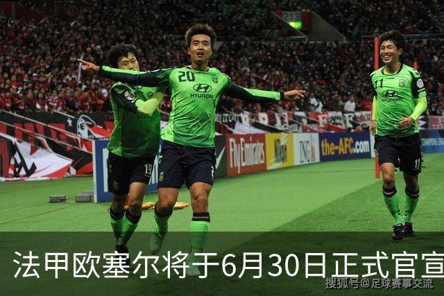 法甲欧塞尔将于6月30日正式官宣中国男足主力中锋加盟，球迷对此充满期待
