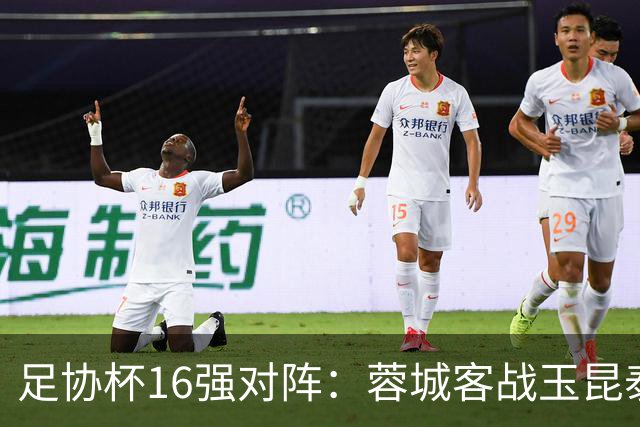 足协杯16强对阵：蓉城客战玉昆泰山战三镇 国安遭遇中乙队