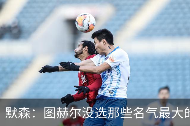 默森：图赫尔没选那些名气最大的球员，而是最适合他战术的