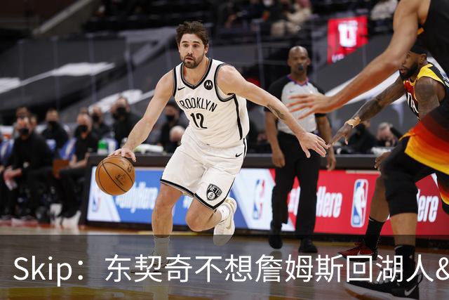 Skip：东契奇不想詹姆斯回湖人&受够必须和詹姆斯分享舞台和光环